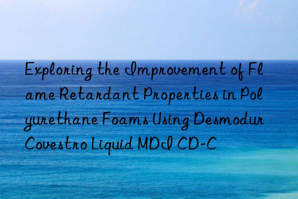 Exploring the Improvement of Flame Retardant Properties in Polyurethane Foams Using Desmodur  Liquid MDI CD-C
