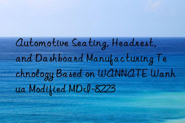 Automotive Seating, Headrest, and Dashboard Manufacturing Technology Based on WANNATE Wanhua Modified MDI-8223
