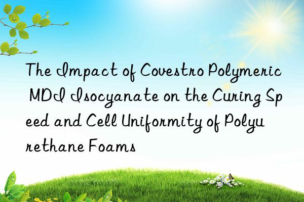 The Impact of  Polymeric MDI Isocyanate on the Curing Speed and Cell Uniformity of Polyurethane Foams