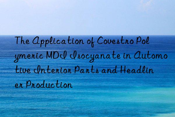 The Application of  Polymeric MDI Isocyanate in Automotive Interior Parts and Headliner Production