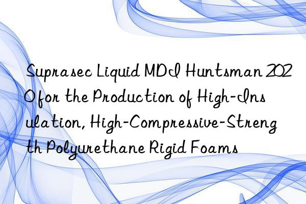 Suprasec Liquid MDI  2020 for the Production of High-Insulation, High-Compressive-Strength Polyurethane Rigid Foams