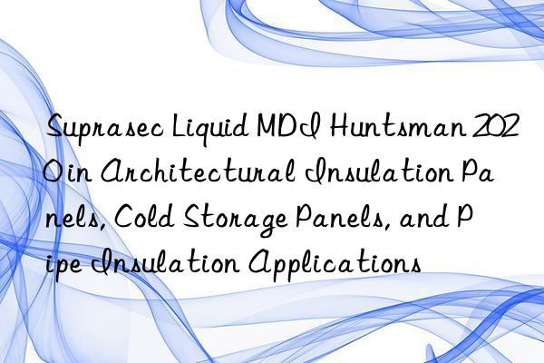 Suprasec Liquid MDI  2020 in Architectural Insulation Panels, Cold Storage Panels, and Pipe Insulation Applications
