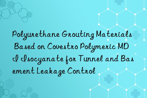 Polyurethane Grouting Materials Based on  Polymeric MDI Isocyanate for Tunnel and Basement Leakage Control