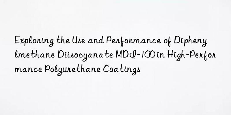 Exploring the Use and Performance of Diphenylmethane Diisocyanate MDI-100 in High-Performance Polyurethane Coatings