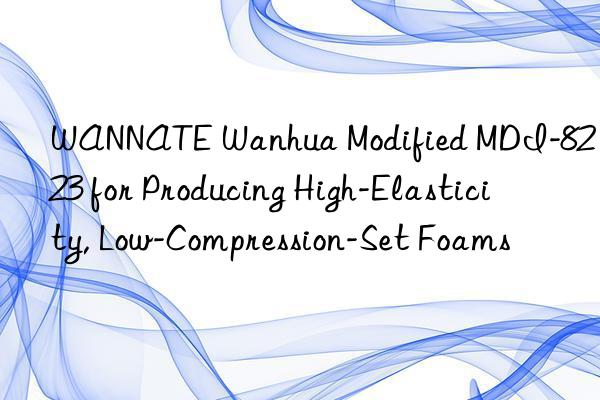 WANNATE Wanhua Modified MDI-8223 for Producing High-Elasticity, Low-Compression-Set Foams