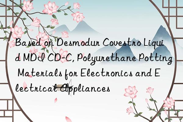 Based on Desmodur  Liquid MDI CD-C, Polyurethane Potting Materials for Electronics and Electrical Appliances