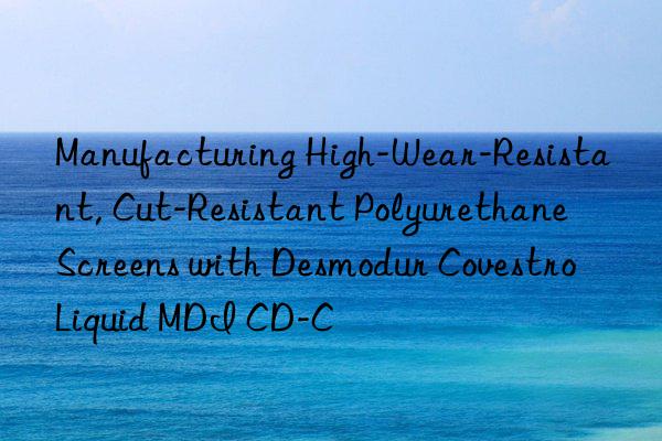 Manufacturing High-Wear-Resistant, Cut-Resistant Polyurethane Screens with Desmodur  Liquid MDI CD-C