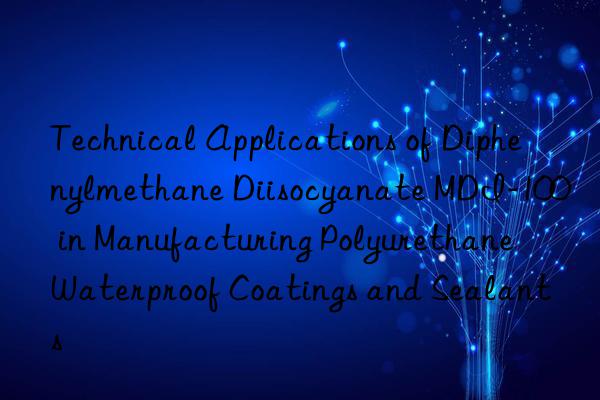 Technical Applications of Diphenylmethane Diisocyanate MDI-100 in Manufacturing Polyurethane Waterproof Coatings and Sealants