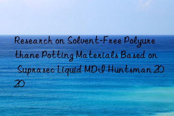 Research on Solvent-Free Polyurethane Potting Materials Based on Suprasec Liquid MDI 2020