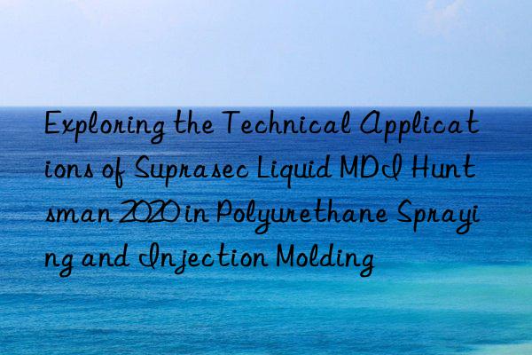Exploring the Technical Applications of Suprasec Liquid MDI  2020 in Polyurethane Spraying and Injection Molding