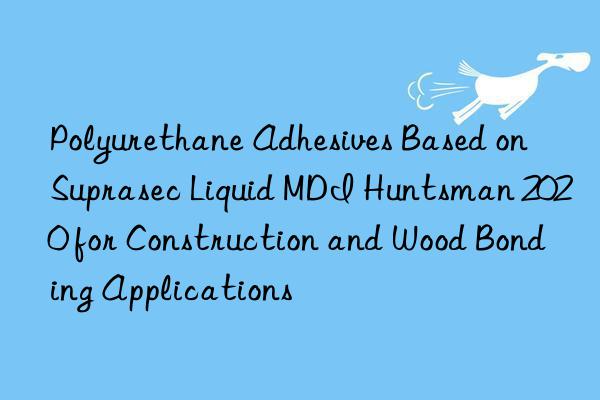 Polyurethane Adhesives Based on Suprasec Liquid MDI  2020 for Construction and Wood Bonding Applications