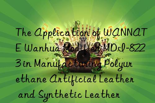 The Application of WANNATE Wanhua Modified MDI-8223 in Manufacturing Polyurethane Artificial Leather and Synthetic Leather