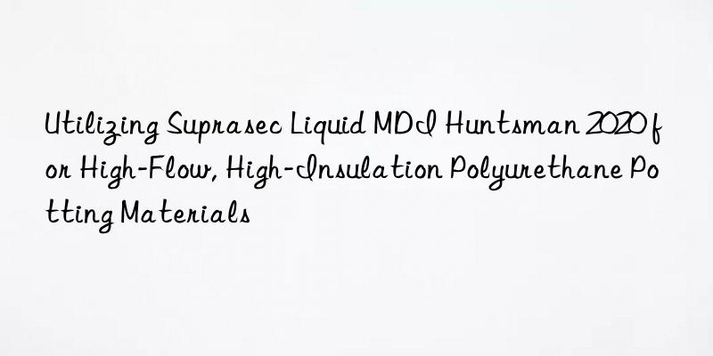 Utilizing Suprasec Liquid MDI  2020 for High-Flow, High-Insulation Polyurethane Potting Materials