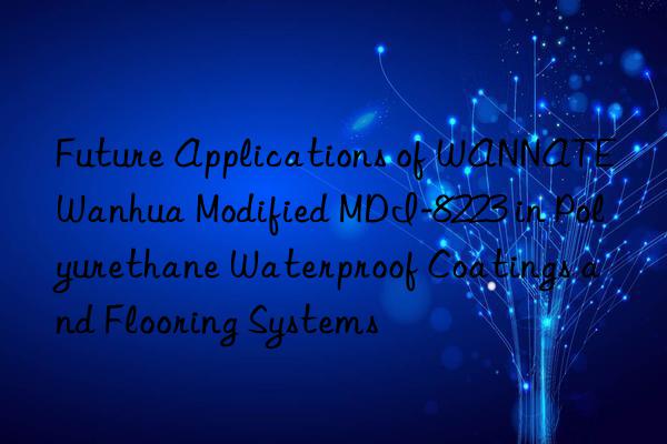 Future Applications of WANNATE Wanhua Modified MDI-8223 in Polyurethane Waterproof Coatings and Flooring Systems