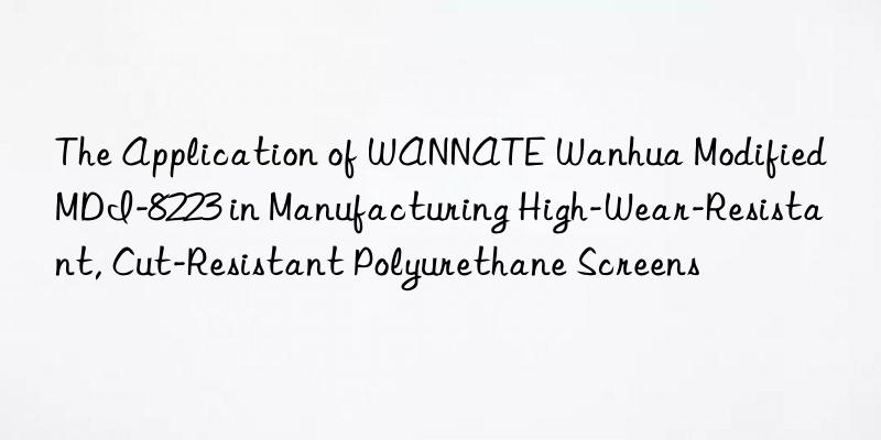 The Application of WANNATE Wanhua Modified MDI-8223 in Manufacturing High-Wear-Resistant, Cut-Resistant Polyurethane Screens