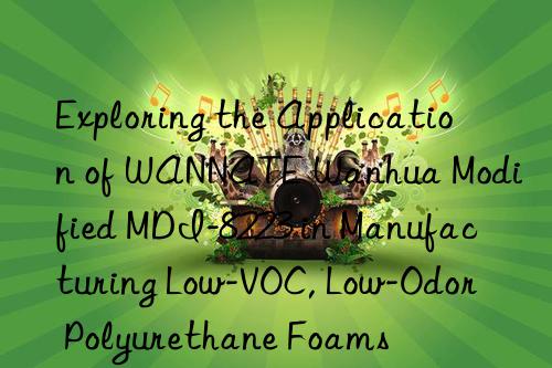 Exploring the Application of WANNATE Wanhua Modified MDI-8223 in Manufacturing Low-VOC, Low-Odor Polyurethane Foams