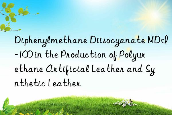 Diphenylmethane Diisocyanate MDI-100 in the Production of Polyurethane Artificial Leather and Synthetic Leather