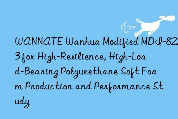 WANNATE Wanhua Modified MDI-8223 for High-Resilience, High-Load-Bearing Polyurethane Soft Foam Production and Performance Study