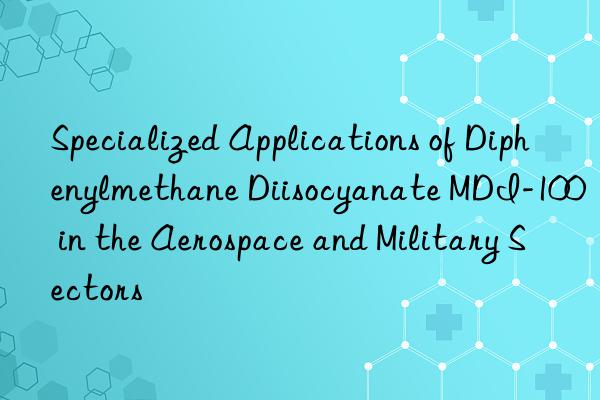 Specialized Applications of Diphenylmethane Diisocyanate MDI-100 in the Aerospace and Military Sectors