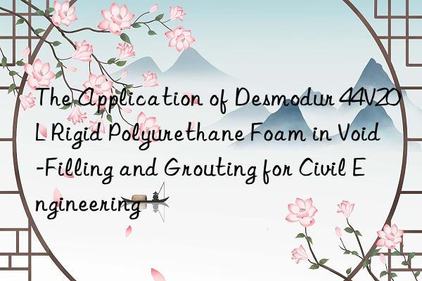 The Application of Desmodur 44V20L Rigid Polyurethane Foam in Void-Filling and Grouting for Civil Engineering