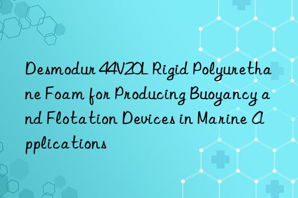 Desmodur 44V20L Rigid Polyurethane Foam for Producing Buoyancy and Flotation Devices in Marine Applications