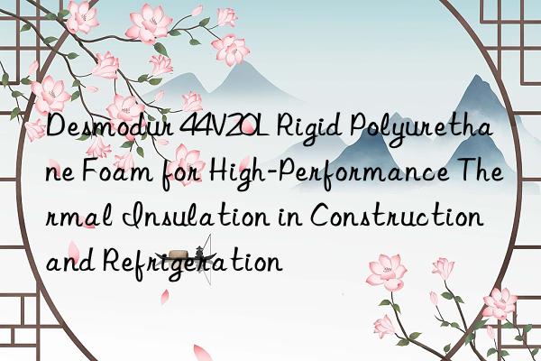 Desmodur 44V20L Rigid Polyurethane Foam for High-Performance Thermal Insulation in Construction and Refrigeration