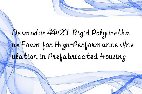 Desmodur 44V20L Rigid Polyurethane Foam for High-Performance Insulation in Prefabricated Housing