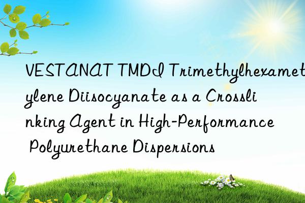 VESTANAT TMDI Trimethylhexamethylene Diisocyanate as a Crosslinking Agent in High-Performance Polyurethane Dispersions