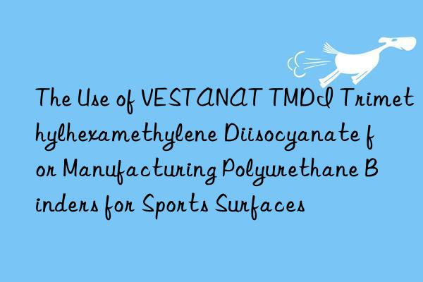 The Use of VESTANAT TMDI Trimethylhexamethylene Diisocyanate for Manufacturing Polyurethane Binders for Sports Surfaces