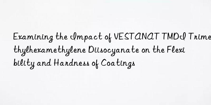 Examining the Impact of VESTANAT TMDI Trimethylhexamethylene Diisocyanate on the Flexibility and Hardness of Coatings