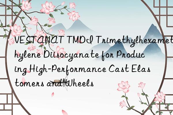 VESTANAT TMDI Trimethylhexamethylene Diisocyanate for Producing High-Performance Cast Elastomers and Wheels