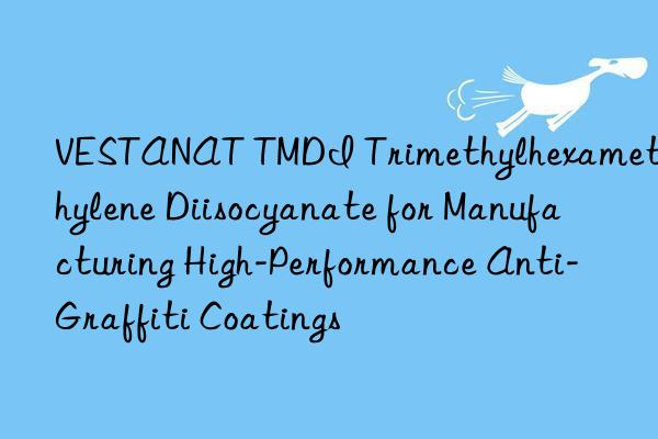 VESTANAT TMDI Trimethylhexamethylene Diisocyanate for Manufacturing High-Performance Anti-Graffiti Coatings