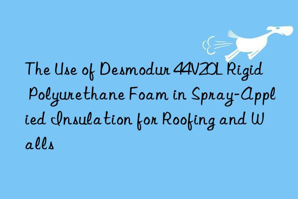 The Use of Desmodur 44V20L Rigid Polyurethane Foam in Spray-Applied Insulation for Roofing and Walls