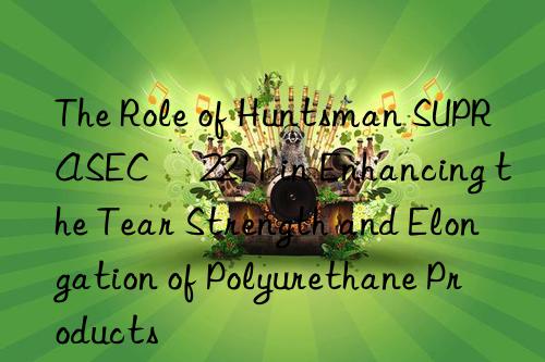 The Role of  SUPRASEC® 2211 in Enhancing the Tear Strength and Elongation of Polyurethane Products