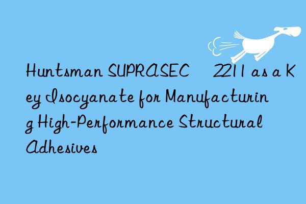  SUPRASEC® 2211 as a Key Isocyanate for Manufacturing High-Performance Structural Adhesives