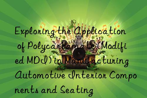 Exploring the Application of Polycarbamate (Modified MDI) in Manufacturing Automotive Interior Components and Seating