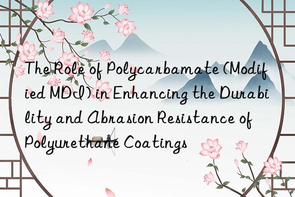 The Role of Polycarbamate (Modified MDI) in Enhancing the Durability and Abrasion Resistance of Polyurethane Coatings