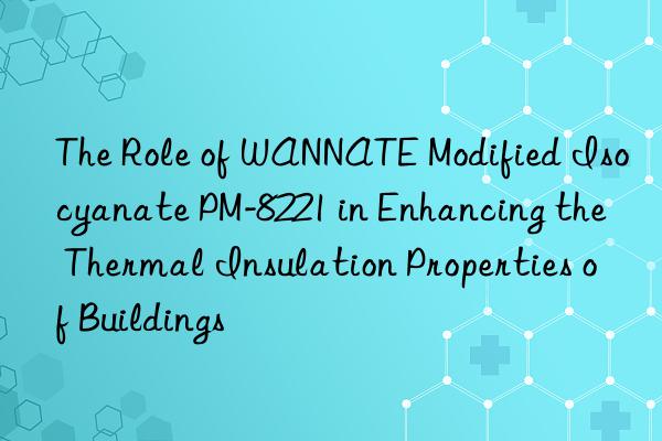 The Role of WANNATE Modified Isocyanate PM-8221 in Enhancing the Thermal Insulation Properties of Buildings