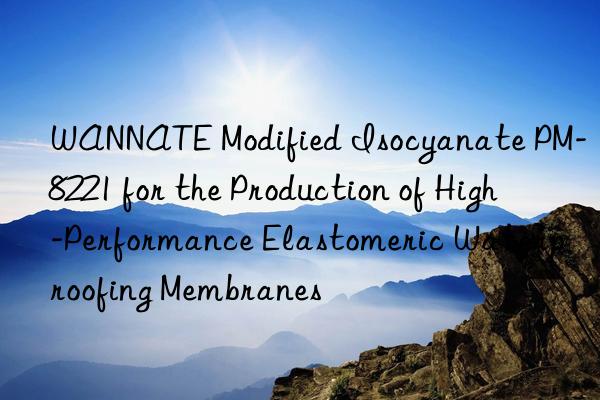 WANNATE Modified Isocyanate PM-8221 for the Production of High-Performance Elastomeric Waterproofing Membranes