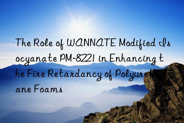 The Role of WANNATE Modified Isocyanate PM-8221 in Enhancing the Fire Retardancy of Polyurethane Foams