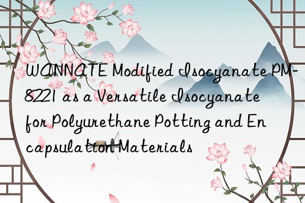 WANNATE Modified Isocyanate PM-8221 as a Versatile Isocyanate for Polyurethane Potting and Encapsulation Materials