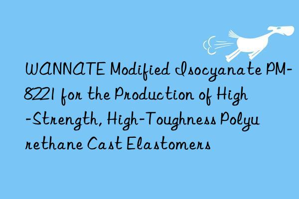 WANNATE Modified Isocyanate PM-8221 for the Production of High-Strength, High-Toughness Polyurethane Cast Elastomers