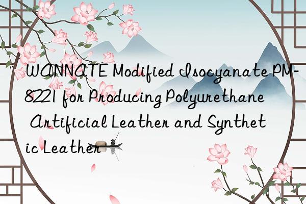 WANNATE Modified Isocyanate PM-8221 for Producing Polyurethane Artificial Leather and Synthetic Leather