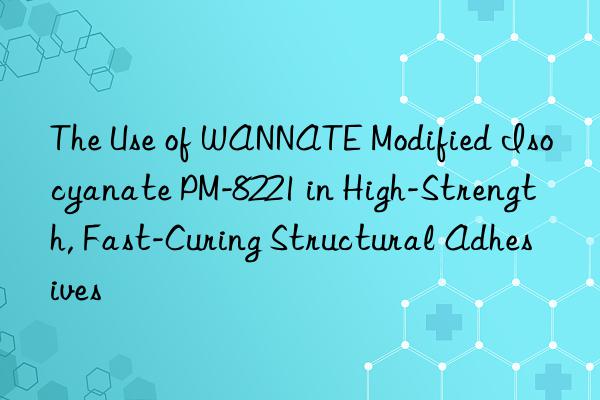 The Use of WANNATE Modified Isocyanate PM-8221 in High-Strength, Fast-Curing Structural Adhesives