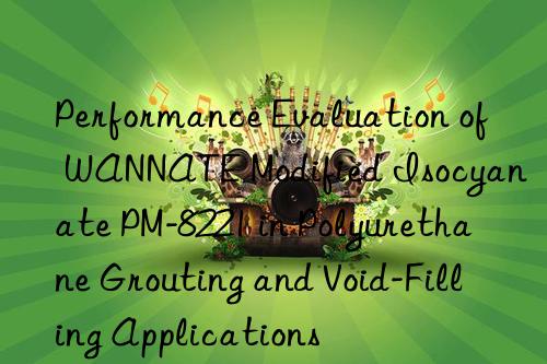 Performance Evaluation of WANNATE Modified Isocyanate PM-8221 in Polyurethane Grouting and Void-Filling Applications