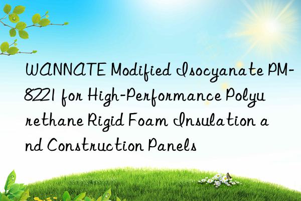 WANNATE Modified Isocyanate PM-8221 for High-Performance Polyurethane Rigid Foam Insulation and Construction Panels