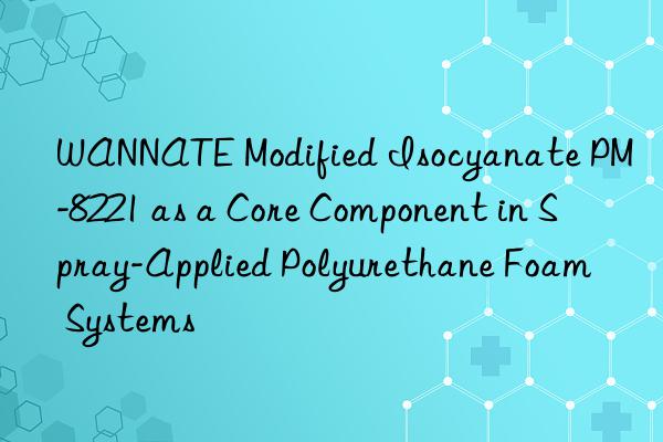 WANNATE Modified Isocyanate PM-8221 as a Core Component in Spray-Applied Polyurethane Foam Systems