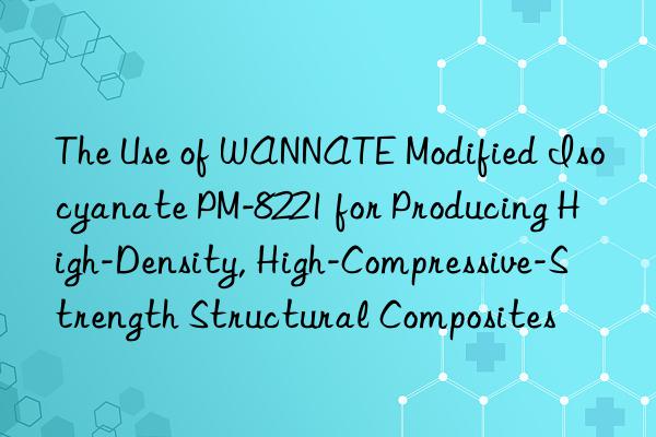 The Use of WANNATE Modified Isocyanate PM-8221 for Producing High-Density, High-Compressive-Strength Structural Composites