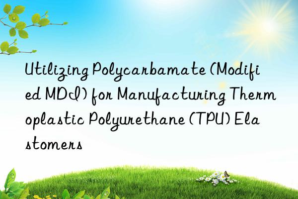 Utilizing Polycarbamate (Modified MDI) for Manufacturing Thermoplastic Polyurethane (TPU) Elastomers
