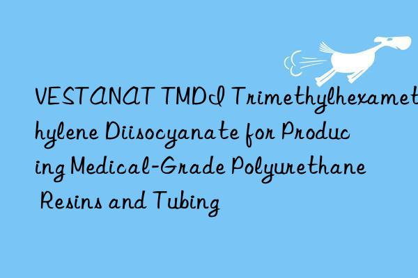 VESTANAT TMDI Trimethylhexamethylene Diisocyanate for Producing Medical-Grade Polyurethane Resins and Tubing